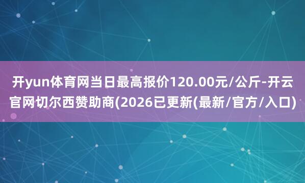 开yun体育网当日最高报价120.00元/公斤-开云官网切尔西赞助商(2026已更新(最新/官方/入口)