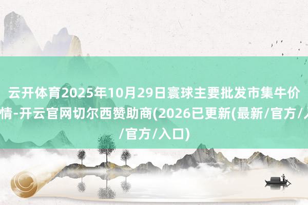 云开体育2025年10月29日寰球主要批发市集牛价钱行情-开云官网切尔西赞助商(2026已更新(最新/官方/入口)