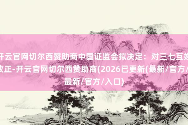 开云官网切尔西赞助商中国证监会拟决定：对三七互娱责令改正-开云官网切尔西赞助商(2026已更新(最新/官方/入口)