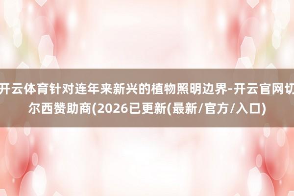 开云体育针对连年来新兴的植物照明边界-开云官网切尔西赞助商(2026已更新(最新/官方/入口)