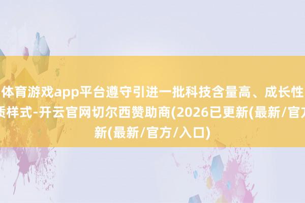 体育游戏app平台遵守引进一批科技含量高、成长性强的优质样式-开云官网切尔西赞助商(2026已更新(最新/官方/入口)