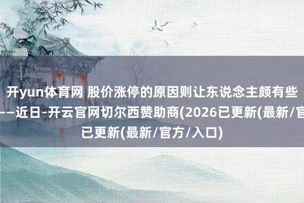开yun体育网 股价涨停的原因则让东说念主颇有些哭笑不得——近日-开云官网切尔西赞助商(2026已更新(最新/官方/入口)