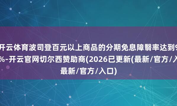 开云体育波司登百元以上商品的分期免息障翳率达到97.8%-开云官网切尔西赞助商(2026已更新(最新/官方/入口)