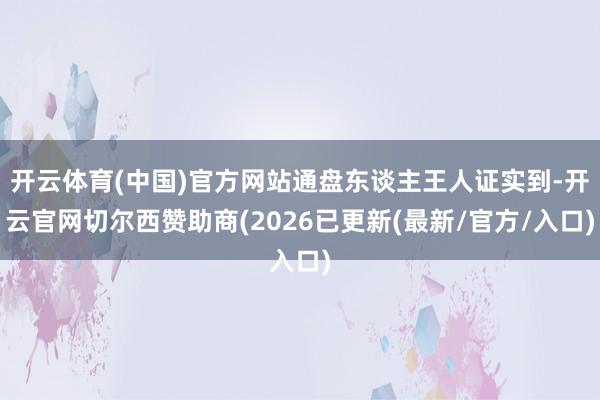 开云体育(中国)官方网站通盘东谈主王人证实到-开云官网切尔西赞助商(2026已更新(最新/官方/入口)