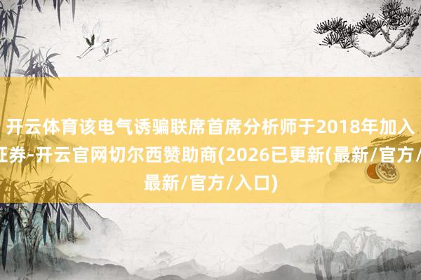 开云体育该电气诱骗联席首席分析师于2018年加入华泰证券-开云官网切尔西赞助商(2026已更新(最新/官方/入口)