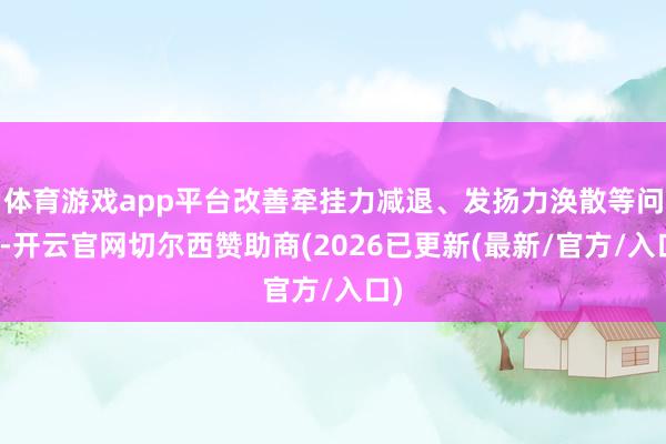 体育游戏app平台改善牵挂力减退、发扬力涣散等问题-开云官网切尔西赞助商(2026已更新(最新/官方/入口)