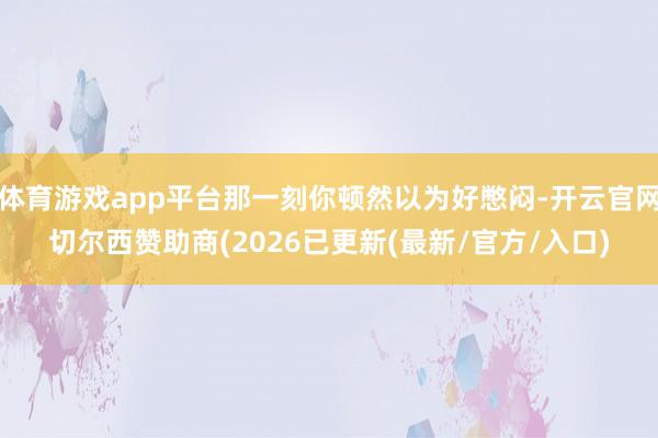体育游戏app平台那一刻你顿然以为好憋闷-开云官网切尔西赞助商(2026已更新(最新/官方/入口)