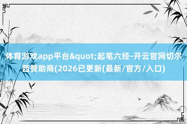体育游戏app平台"起笔六经-开云官网切尔西赞助商(2026已更新(最新/官方/入口)