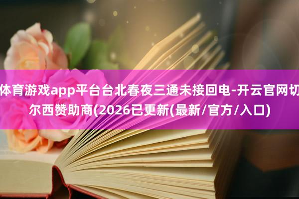 体育游戏app平台台北春夜三通未接回电-开云官网切尔西赞助商(2026已更新(最新/官方/入口)