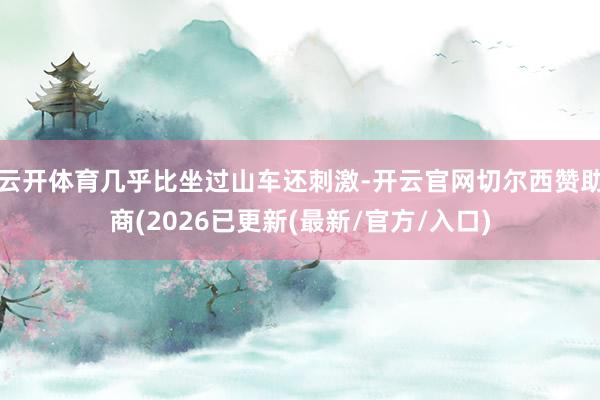 云开体育几乎比坐过山车还刺激-开云官网切尔西赞助商(2026已更新(最新/官方/入口)